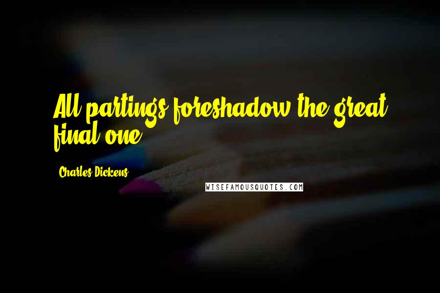 Charles Dickens Quotes: All partings foreshadow the great final one.