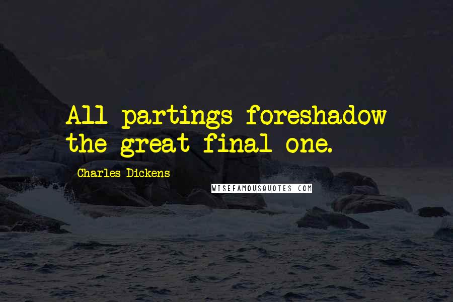 Charles Dickens Quotes: All partings foreshadow the great final one.