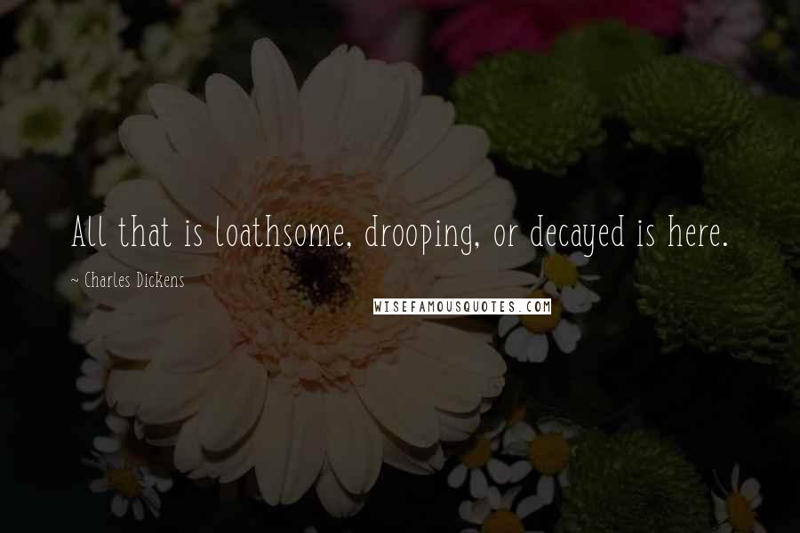 Charles Dickens Quotes: All that is loathsome, drooping, or decayed is here.