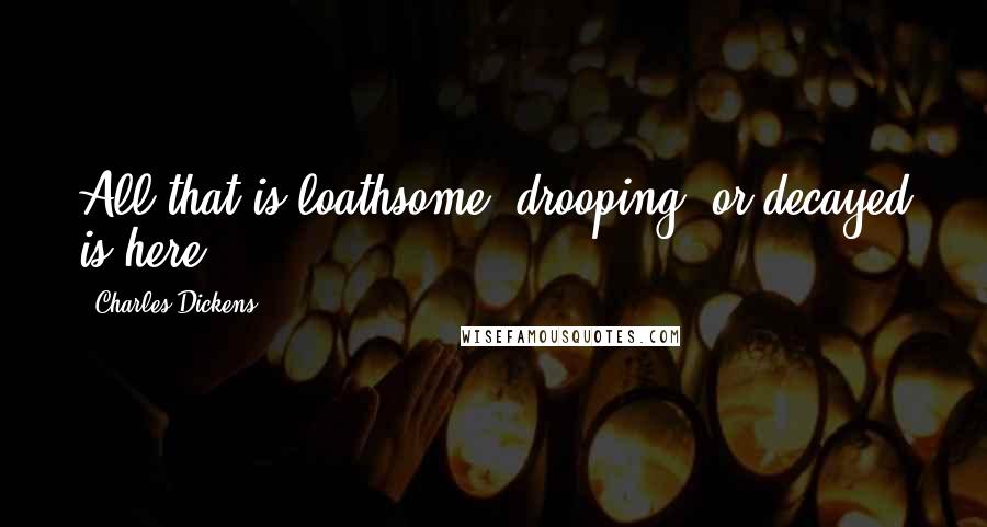 Charles Dickens Quotes: All that is loathsome, drooping, or decayed is here.