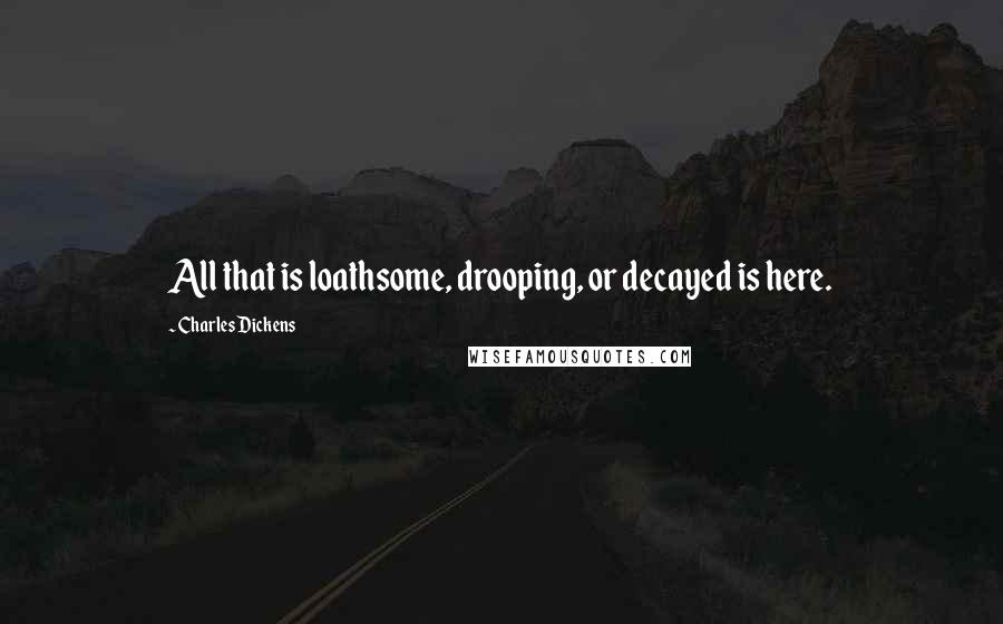 Charles Dickens Quotes: All that is loathsome, drooping, or decayed is here.