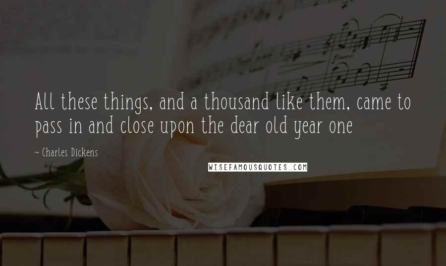 Charles Dickens Quotes: All these things, and a thousand like them, came to pass in and close upon the dear old year one