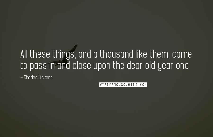 Charles Dickens Quotes: All these things, and a thousand like them, came to pass in and close upon the dear old year one