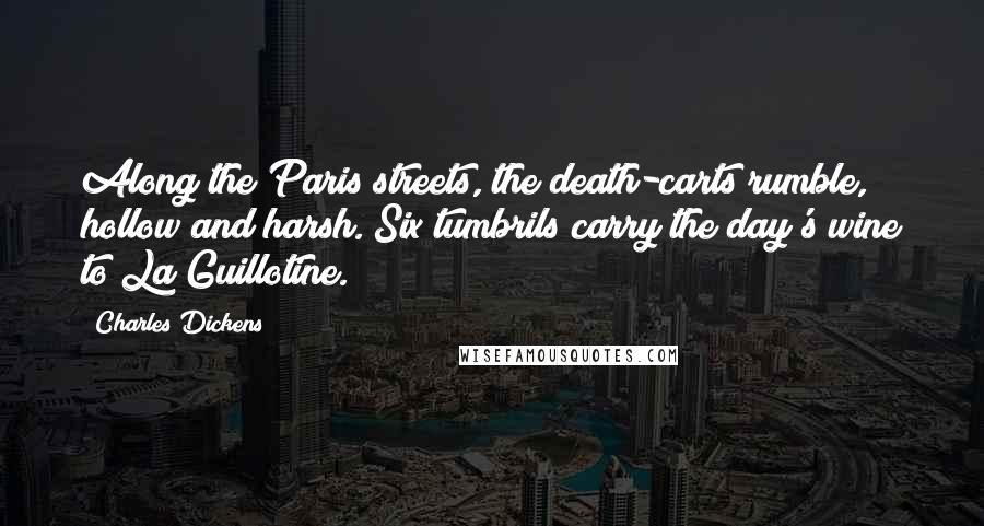 Charles Dickens Quotes: Along the Paris streets, the death-carts rumble, hollow and harsh. Six tumbrils carry the day's wine to La Guillotine.