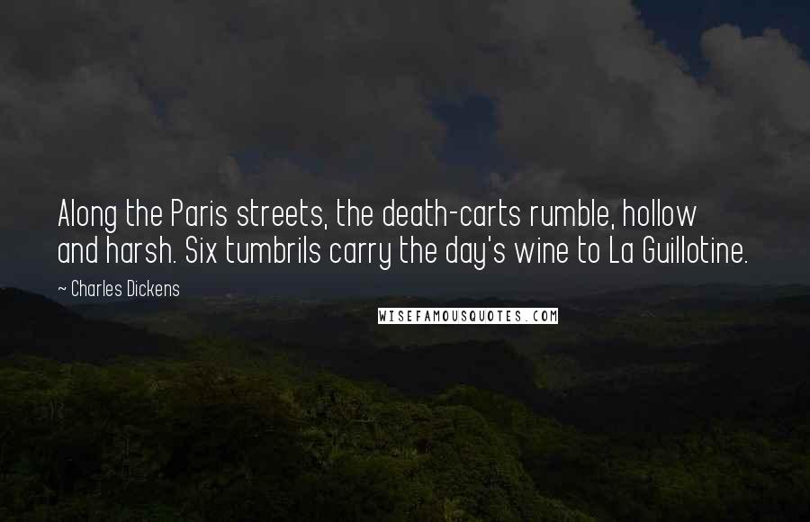 Charles Dickens Quotes: Along the Paris streets, the death-carts rumble, hollow and harsh. Six tumbrils carry the day's wine to La Guillotine.