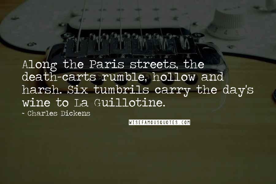 Charles Dickens Quotes: Along the Paris streets, the death-carts rumble, hollow and harsh. Six tumbrils carry the day's wine to La Guillotine.