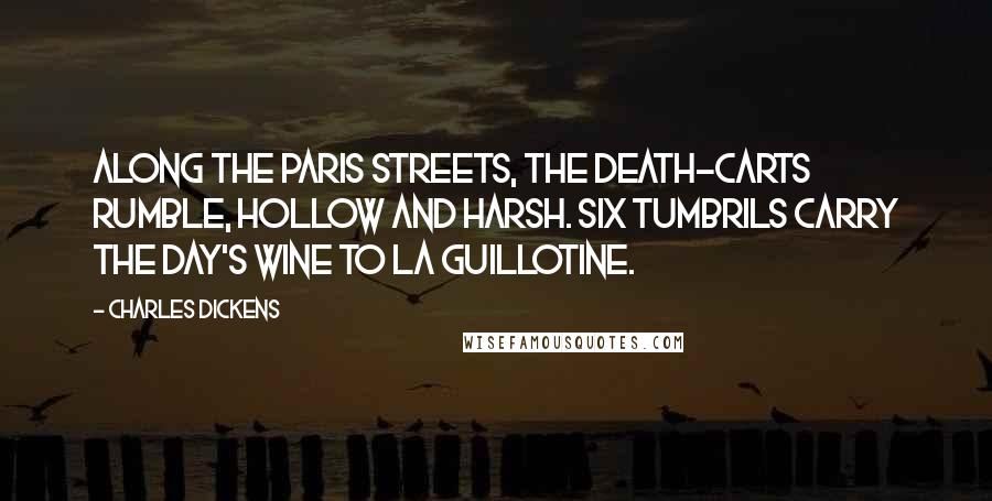 Charles Dickens Quotes: Along the Paris streets, the death-carts rumble, hollow and harsh. Six tumbrils carry the day's wine to La Guillotine.