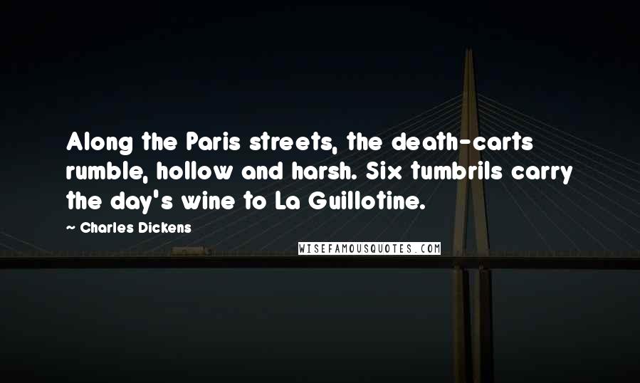 Charles Dickens Quotes: Along the Paris streets, the death-carts rumble, hollow and harsh. Six tumbrils carry the day's wine to La Guillotine.