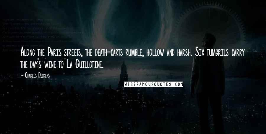 Charles Dickens Quotes: Along the Paris streets, the death-carts rumble, hollow and harsh. Six tumbrils carry the day's wine to La Guillotine.