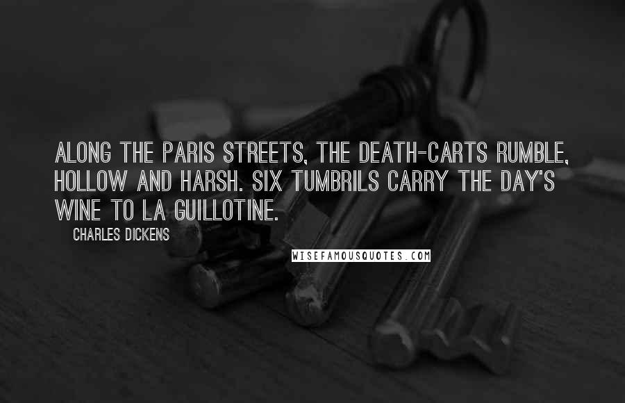 Charles Dickens Quotes: Along the Paris streets, the death-carts rumble, hollow and harsh. Six tumbrils carry the day's wine to La Guillotine.