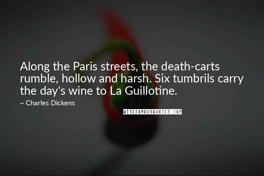 Charles Dickens Quotes: Along the Paris streets, the death-carts rumble, hollow and harsh. Six tumbrils carry the day's wine to La Guillotine.
