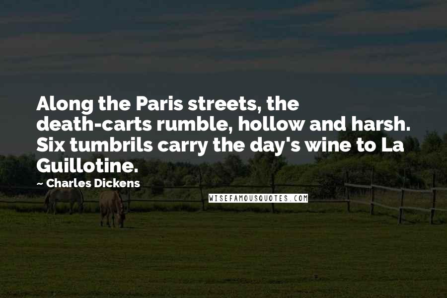 Charles Dickens Quotes: Along the Paris streets, the death-carts rumble, hollow and harsh. Six tumbrils carry the day's wine to La Guillotine.