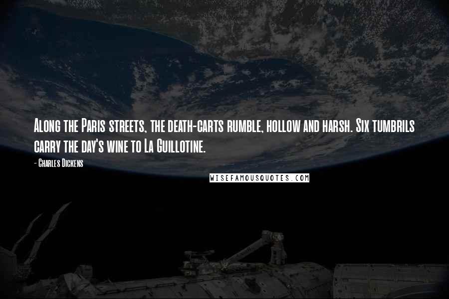 Charles Dickens Quotes: Along the Paris streets, the death-carts rumble, hollow and harsh. Six tumbrils carry the day's wine to La Guillotine.