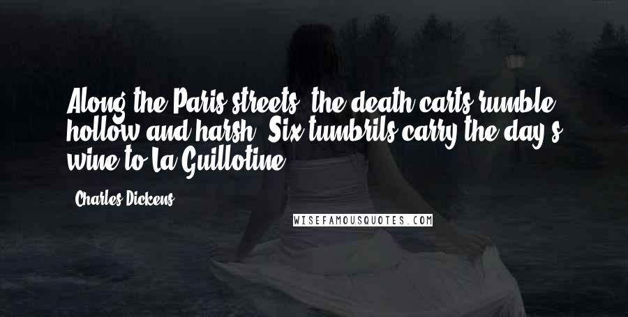 Charles Dickens Quotes: Along the Paris streets, the death-carts rumble, hollow and harsh. Six tumbrils carry the day's wine to La Guillotine.