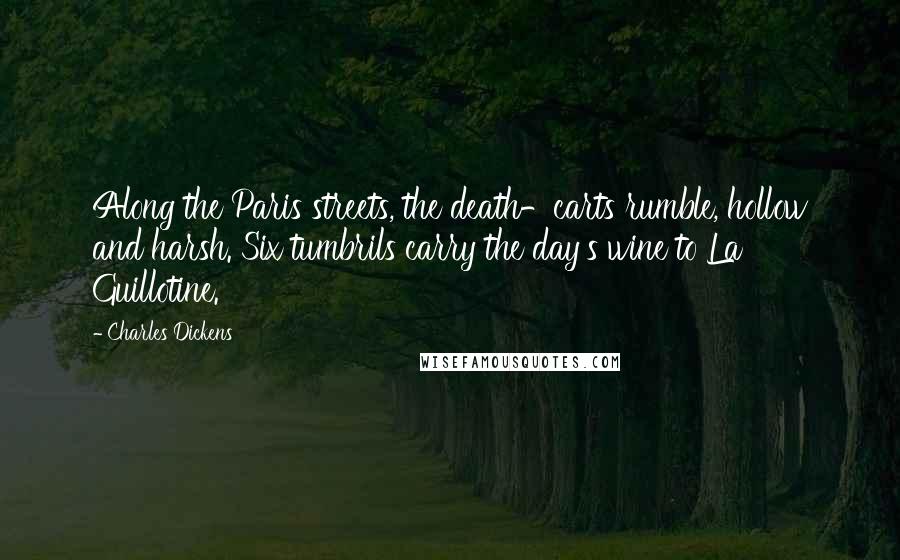 Charles Dickens Quotes: Along the Paris streets, the death-carts rumble, hollow and harsh. Six tumbrils carry the day's wine to La Guillotine.