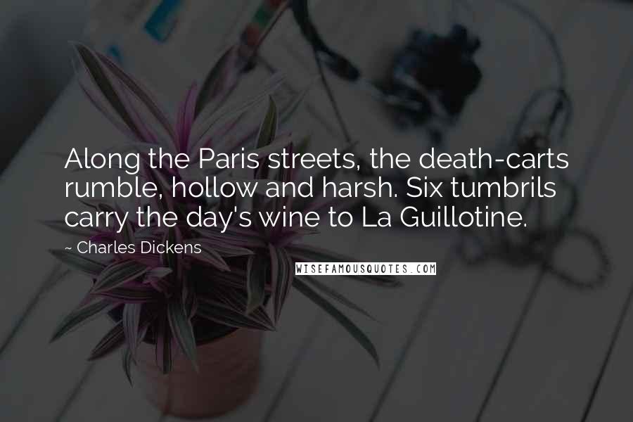 Charles Dickens Quotes: Along the Paris streets, the death-carts rumble, hollow and harsh. Six tumbrils carry the day's wine to La Guillotine.