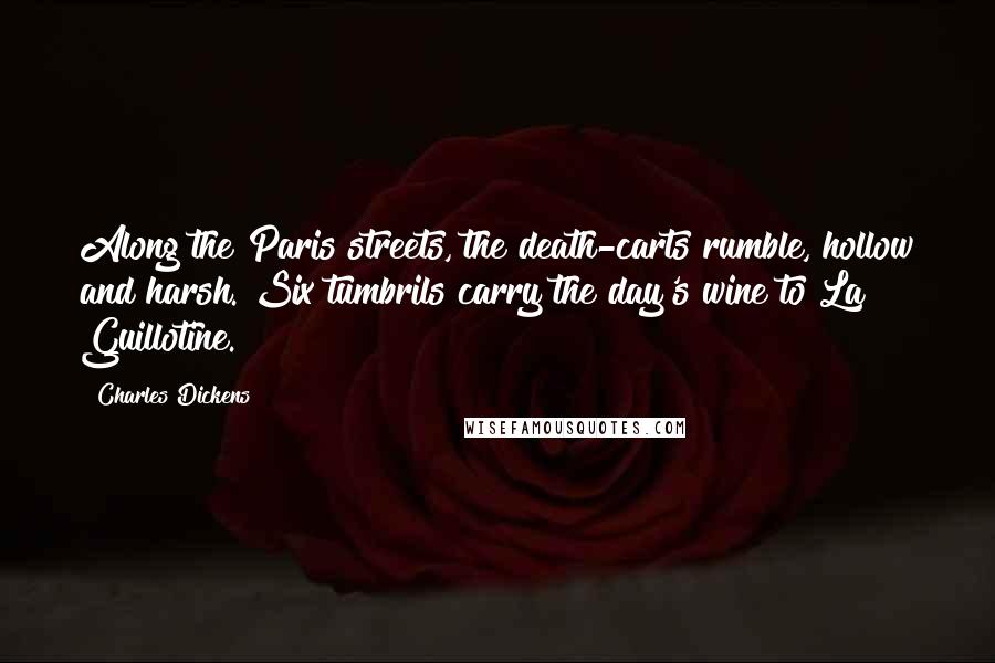 Charles Dickens Quotes: Along the Paris streets, the death-carts rumble, hollow and harsh. Six tumbrils carry the day's wine to La Guillotine.