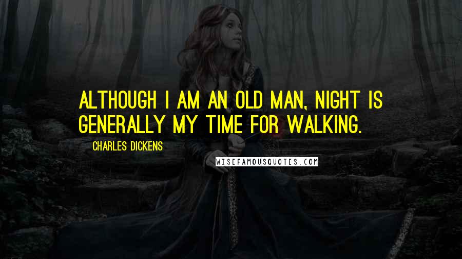 Charles Dickens Quotes: Although I am an old man, night is generally my time for walking.