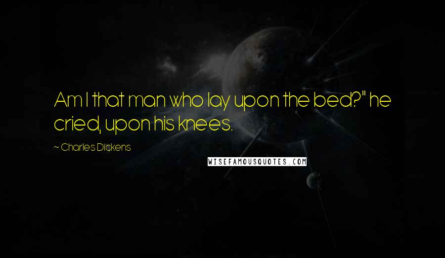 Charles Dickens Quotes: Am I that man who lay upon the bed?" he cried, upon his knees.