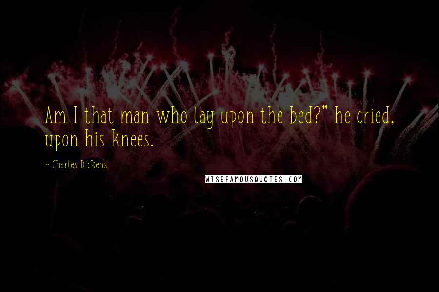 Charles Dickens Quotes: Am I that man who lay upon the bed?" he cried, upon his knees.