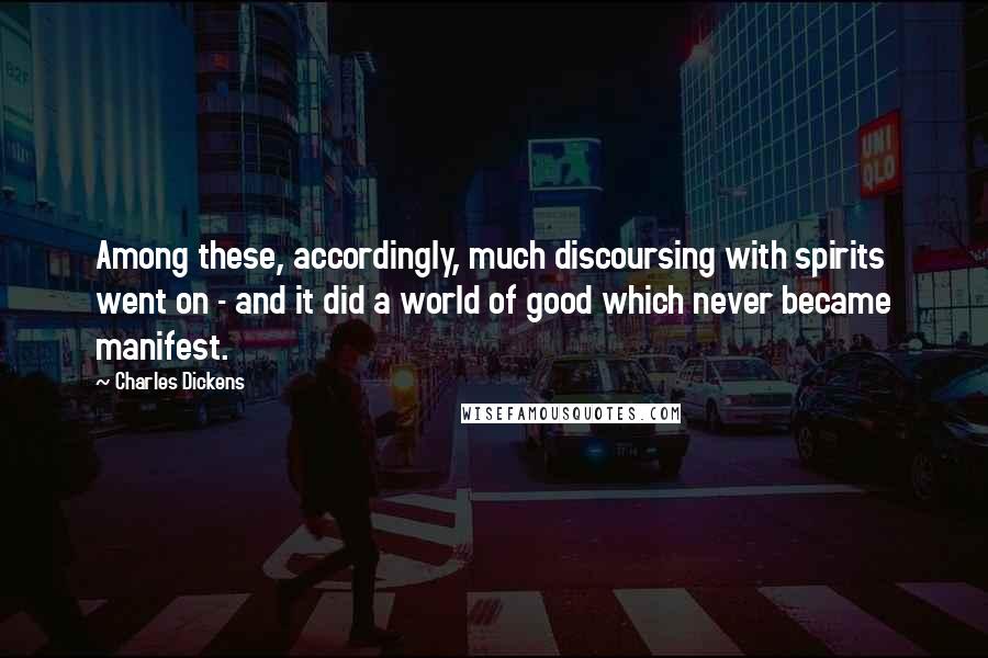 Charles Dickens Quotes: Among these, accordingly, much discoursing with spirits went on - and it did a world of good which never became manifest.