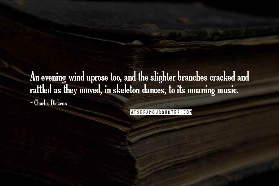 Charles Dickens Quotes: An evening wind uprose too, and the slighter branches cracked and rattled as they moved, in skeleton dances, to its moaning music.