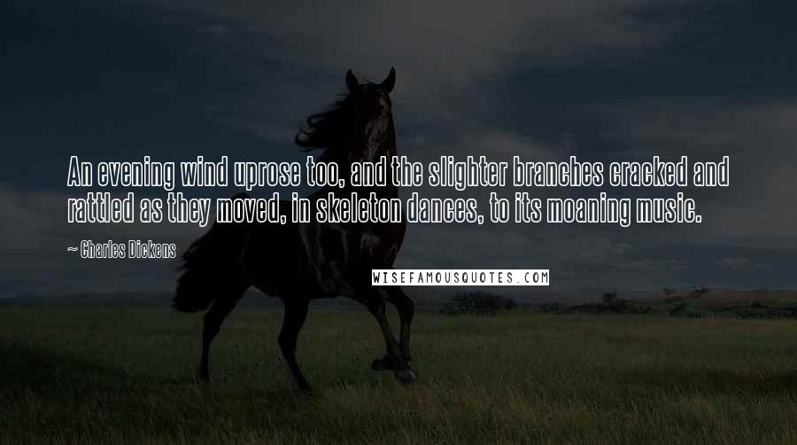 Charles Dickens Quotes: An evening wind uprose too, and the slighter branches cracked and rattled as they moved, in skeleton dances, to its moaning music.