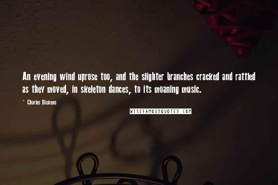Charles Dickens Quotes: An evening wind uprose too, and the slighter branches cracked and rattled as they moved, in skeleton dances, to its moaning music.