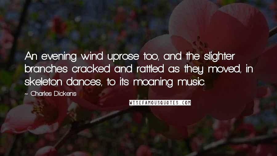 Charles Dickens Quotes: An evening wind uprose too, and the slighter branches cracked and rattled as they moved, in skeleton dances, to its moaning music.