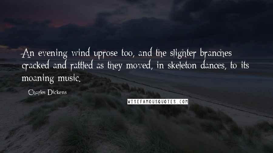 Charles Dickens Quotes: An evening wind uprose too, and the slighter branches cracked and rattled as they moved, in skeleton dances, to its moaning music.