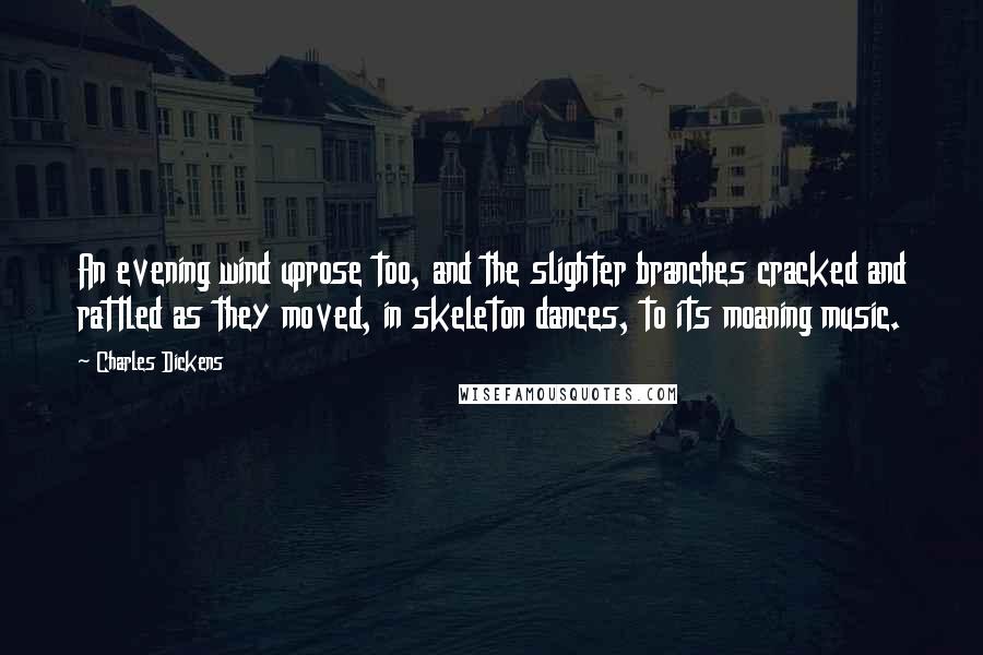 Charles Dickens Quotes: An evening wind uprose too, and the slighter branches cracked and rattled as they moved, in skeleton dances, to its moaning music.