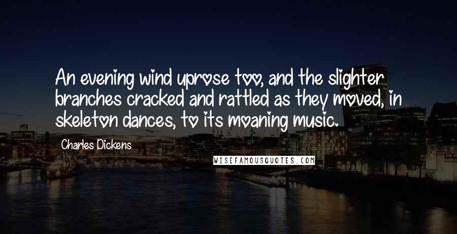 Charles Dickens Quotes: An evening wind uprose too, and the slighter branches cracked and rattled as they moved, in skeleton dances, to its moaning music.