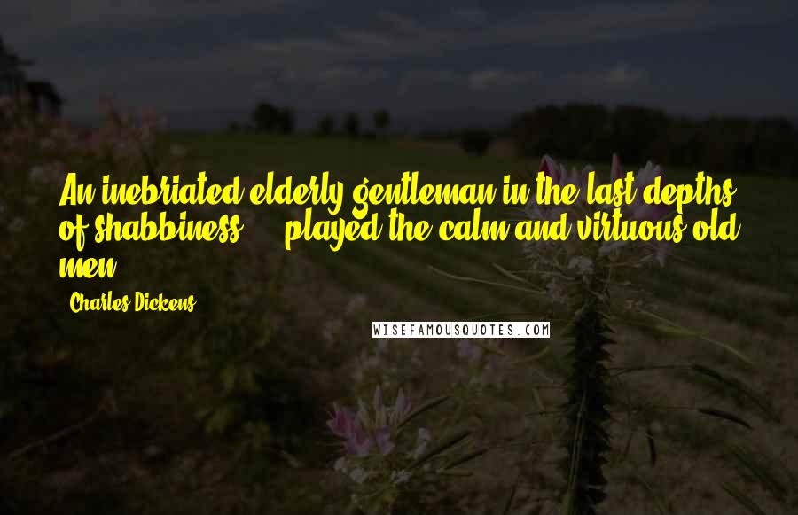 Charles Dickens Quotes: An inebriated elderly gentleman in the last depths of shabbiness ... played the calm and virtuous old men.