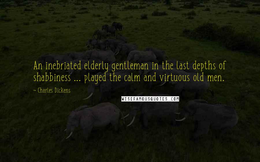 Charles Dickens Quotes: An inebriated elderly gentleman in the last depths of shabbiness ... played the calm and virtuous old men.