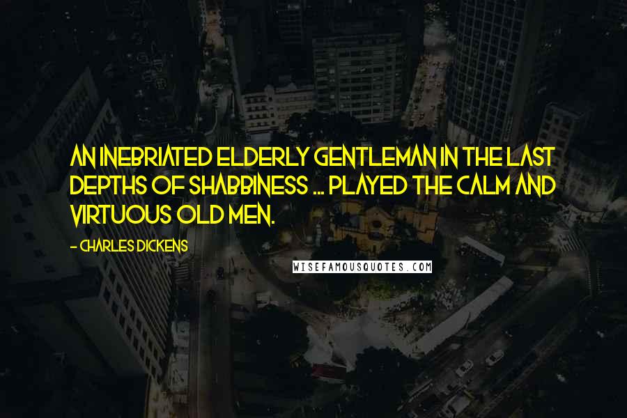 Charles Dickens Quotes: An inebriated elderly gentleman in the last depths of shabbiness ... played the calm and virtuous old men.