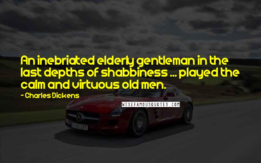 Charles Dickens Quotes: An inebriated elderly gentleman in the last depths of shabbiness ... played the calm and virtuous old men.