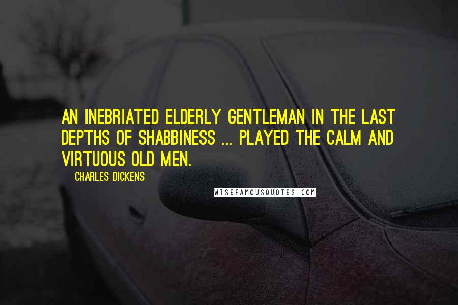 Charles Dickens Quotes: An inebriated elderly gentleman in the last depths of shabbiness ... played the calm and virtuous old men.