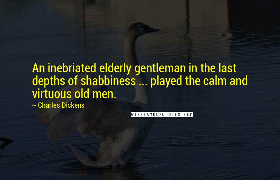 Charles Dickens Quotes: An inebriated elderly gentleman in the last depths of shabbiness ... played the calm and virtuous old men.