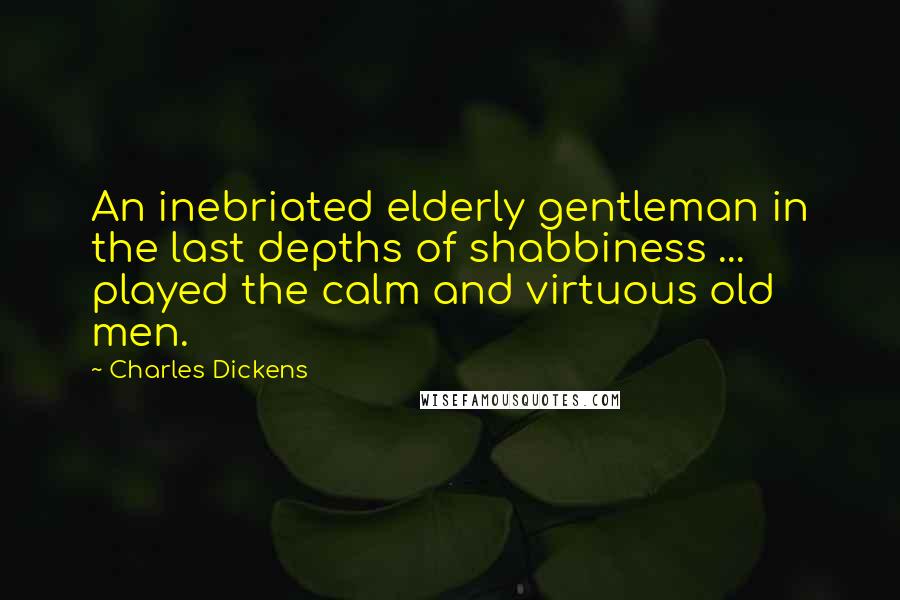 Charles Dickens Quotes: An inebriated elderly gentleman in the last depths of shabbiness ... played the calm and virtuous old men.