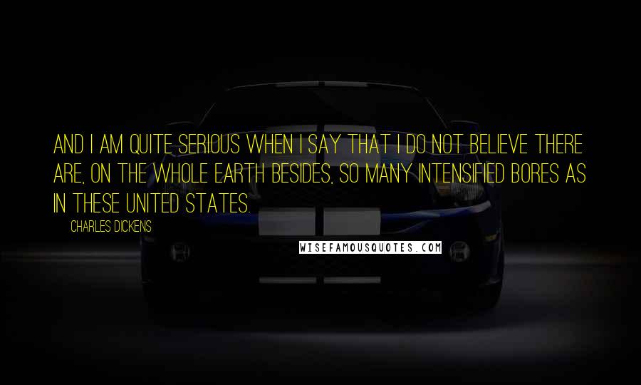 Charles Dickens Quotes: And I am quite serious when I say that I do not believe there are, on the whole earth besides, so many intensified bores as in these United States.