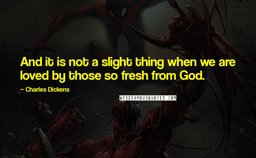 Charles Dickens Quotes: And it is not a slight thing when we are loved by those so fresh from God.
