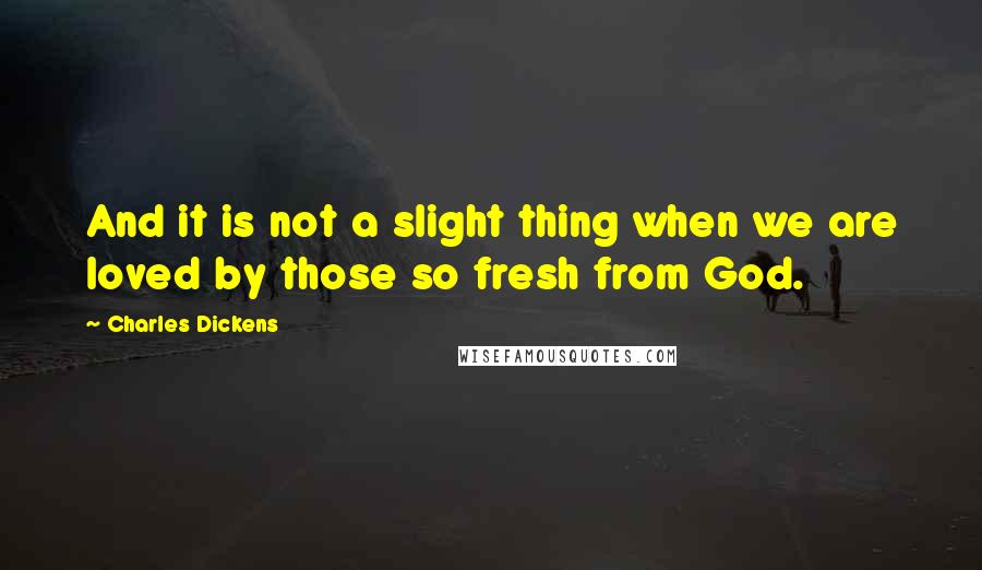 Charles Dickens Quotes: And it is not a slight thing when we are loved by those so fresh from God.