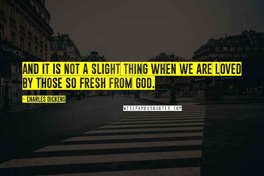 Charles Dickens Quotes: And it is not a slight thing when we are loved by those so fresh from God.