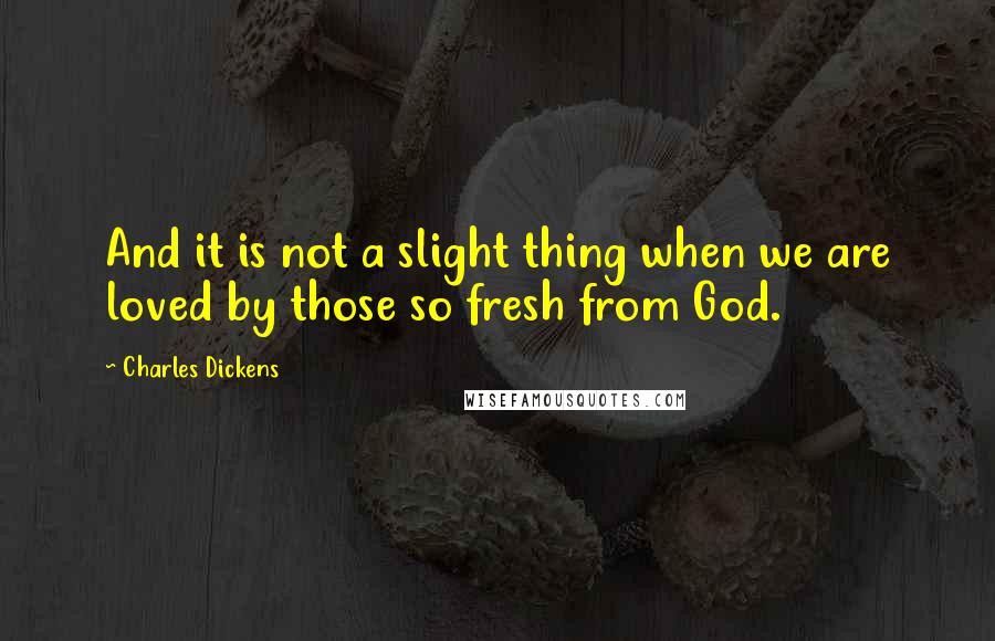 Charles Dickens Quotes: And it is not a slight thing when we are loved by those so fresh from God.