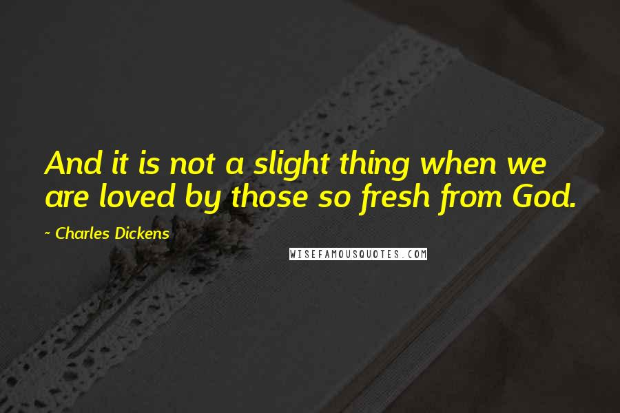 Charles Dickens Quotes: And it is not a slight thing when we are loved by those so fresh from God.