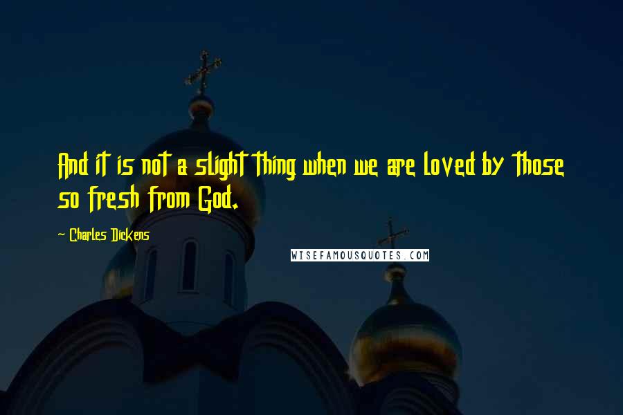 Charles Dickens Quotes: And it is not a slight thing when we are loved by those so fresh from God.