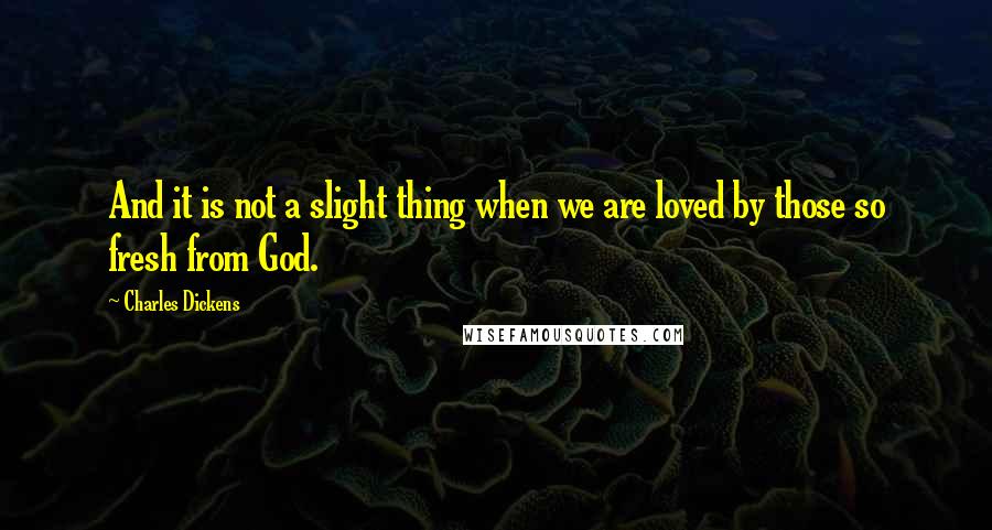 Charles Dickens Quotes: And it is not a slight thing when we are loved by those so fresh from God.