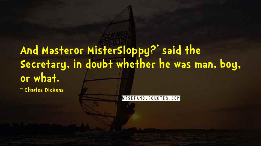 Charles Dickens Quotes: And Masteror MisterSloppy?' said the Secretary, in doubt whether he was man, boy, or what.