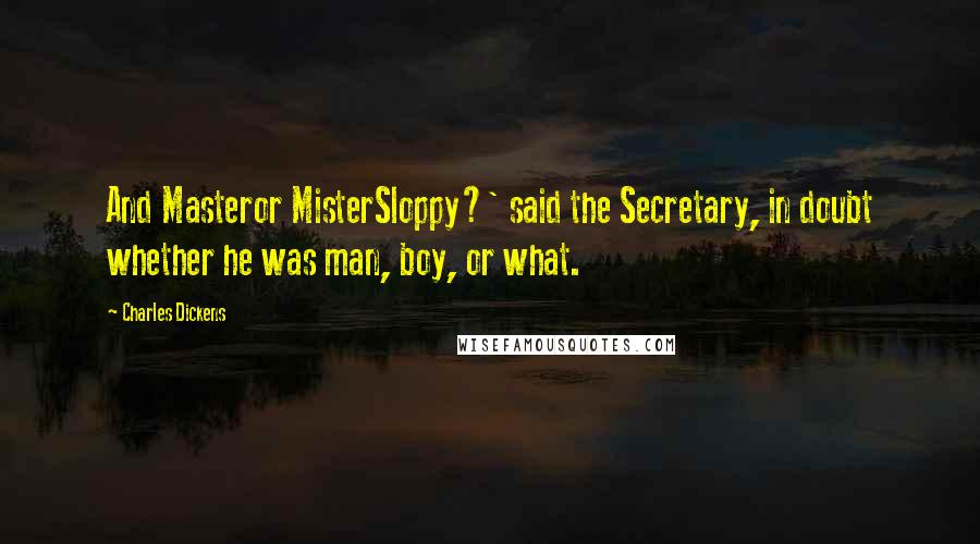 Charles Dickens Quotes: And Masteror MisterSloppy?' said the Secretary, in doubt whether he was man, boy, or what.