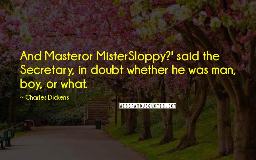 Charles Dickens Quotes: And Masteror MisterSloppy?' said the Secretary, in doubt whether he was man, boy, or what.